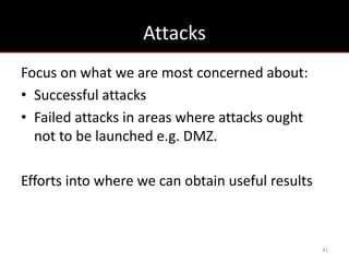 Attacks
Focus on what we are most concerned about:
• Successful attacks
• Failed attacks in areas where attacks ought
  not to be launched e.g. DMZ.

Efforts into where we can obtain useful results



                                                  41
 