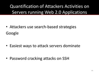 Quantification of Attackers Activities on
   Servers running Web 2.0 Applications

• Attackers use search-based strategies
Google

• Easiest ways to attack servers dominate

• Password cracking attacks on SSH

                                              44
 