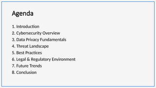 Agenda
1. Introduction
2. Cybersecurity Overview
3. Data Privacy Fundamentals
4. Threat Landscape
5. Best Practices
6. Legal & Regulatory Environment
7. Future Trends
8. Conclusion
 