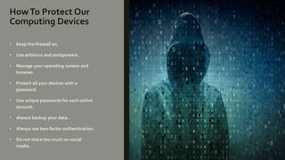 HowTo Protect Our
Computing Devices
• Keep the firewall on.
• Use antivirus and antispyware.
• Manage your operating system and
browser.
• Protect all your devices with a
password.
• Use unique passwords for each online
account.
• Always backup your data..
• Always use two-factor authentication.
• Do not share too much on social
media.
 