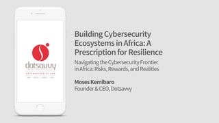 BuildingCybersecurity
EcosystemsinAfrica:A
PrescriptionforResilience
NavigatingtheCybersecurityFrontier
inAfrica:Risks,Rewards,andRealities
MosesKemibaro
Founder&CEO,Dotsavvy
 