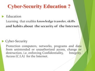  Education
Learning that enables
 Cyber-Security
Protection computers, networks, programs and data
from unintended or unauthorized access, change or
destruction, i.e. enforcing Confidentiality, Integrity,
Access (C.I.A) for the Internet.
 