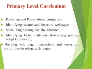  Power up and Power down computers
 Identifying secure and insecure web pages
 Social Engineering for the Internet
 Identifying basic malicious attacks (e.g. pop ups,
script kiddies etc.)
 Reading web page instructions and terms and
conditions for using such pages.
 