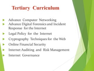  Advance Computer Networking
 Advance Digital Forensics and Incident
Response for the Internet
 Legal Policy for the Internet
 Cryptography Techniques for the Web
 Online Financial Security
 Internet Auditing and Risk Management
 Internet Governance
 