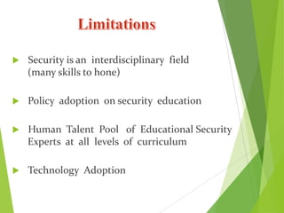  Security is an interdisciplinary field
(many skills to hone)
 Policy adoption on security education
 Human Talent Pool of Educational Security
Experts at all levels of curriculum
 Technology Adoption
 