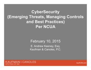 kaufCAN.com
CyberSecurity
(Emerging Threats, Managing Controls
and Best Practices)
Per NCUA
February 10, 2015
E. Andrew Keeney, Esq.
Kaufman & Canoles, P.C.
 
