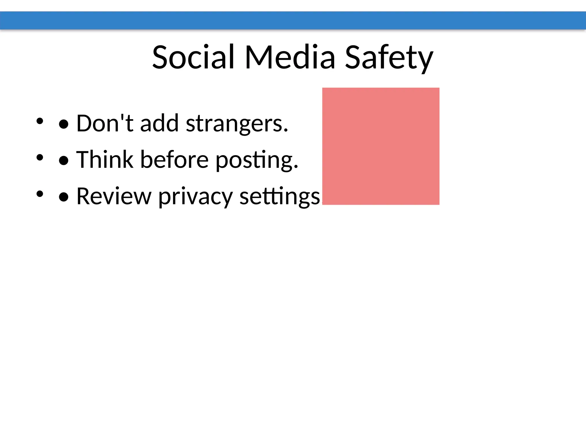 Social Media Safety
• • Don't add strangers.
• • Think before posting.
• • Review privacy settings.
 