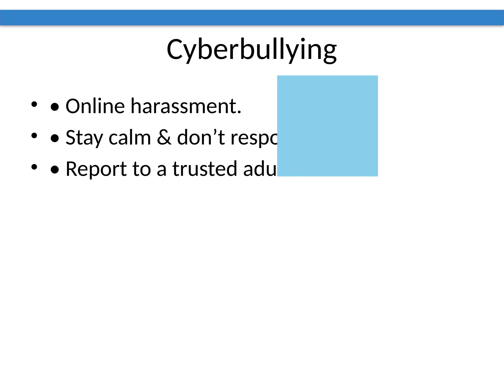 Cyberbullying
• • Online harassment.
• • Stay calm & don’t respond.
• • Report to a trusted adult.
 