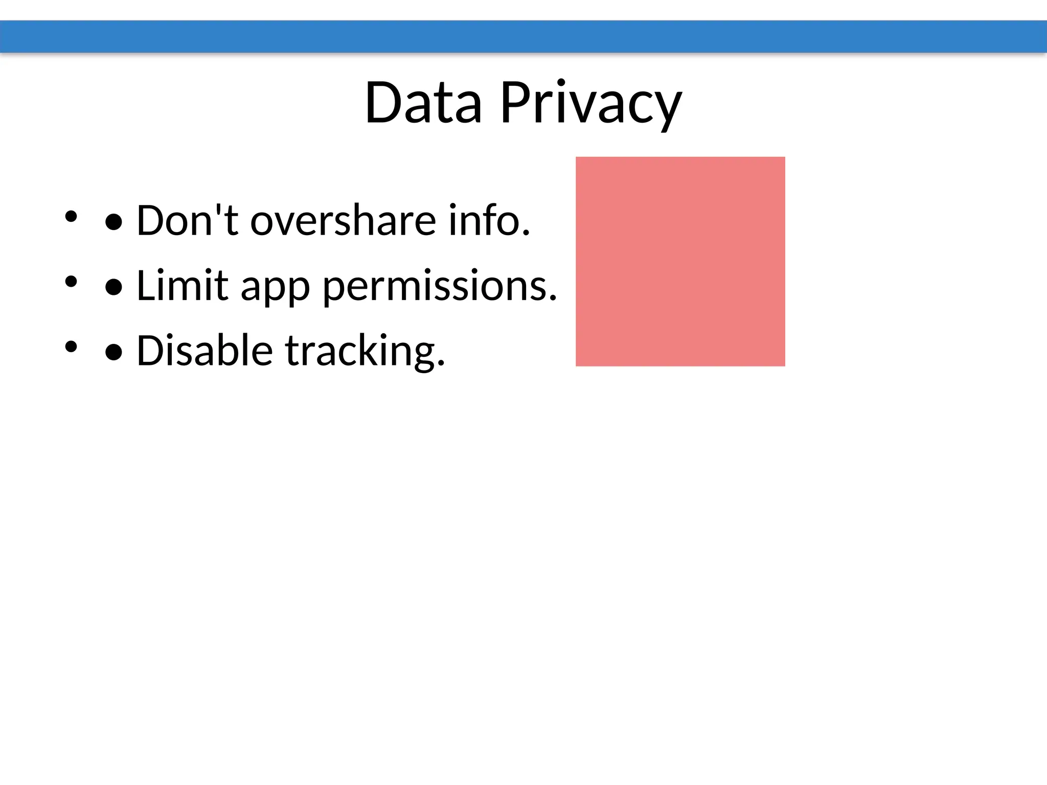 Data Privacy
• • Don't overshare info.
• • Limit app permissions.
• • Disable tracking.
 
