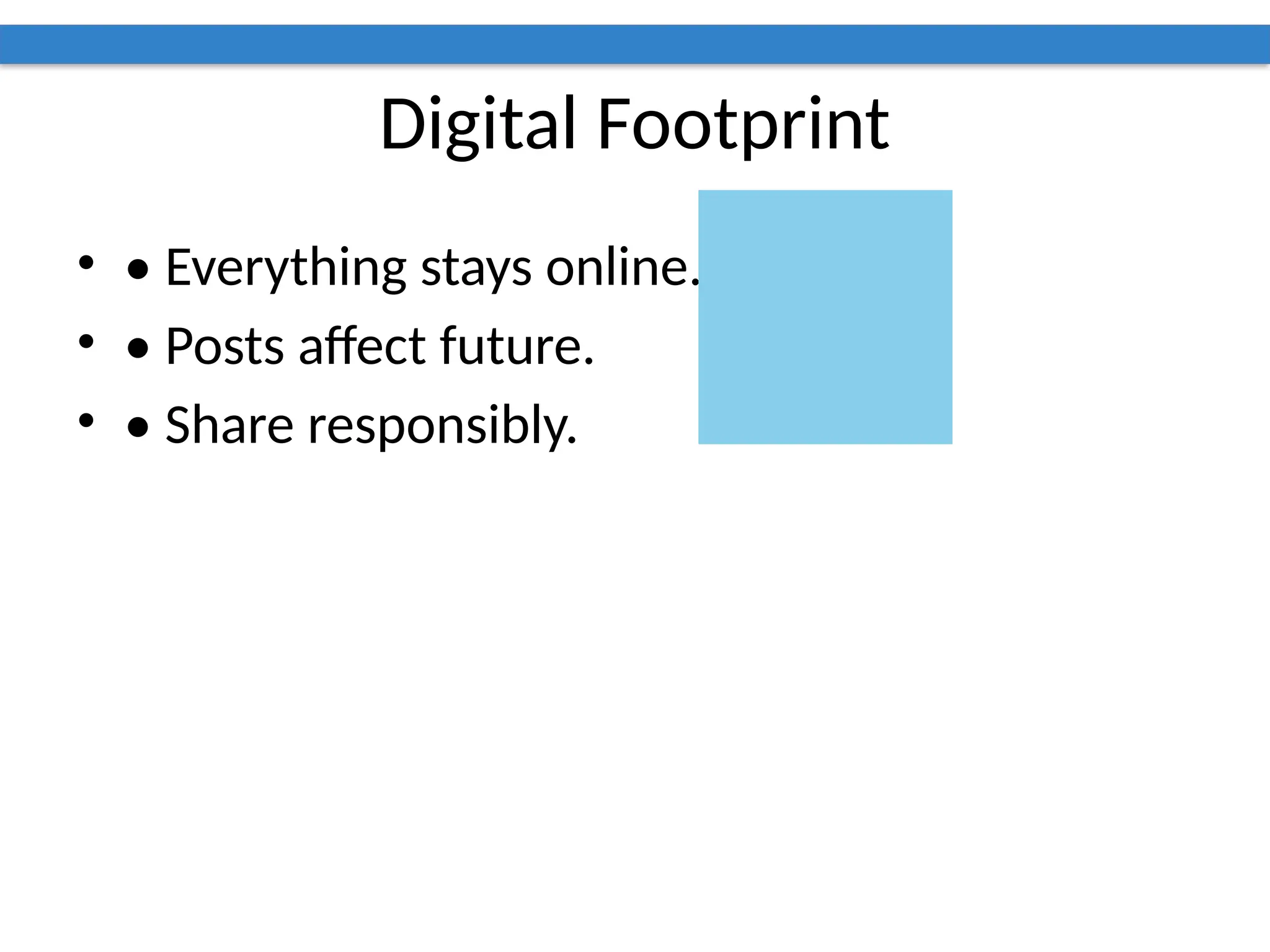 Digital Footprint
• • Everything stays online.
• • Posts affect future.
• • Share responsibly.
 