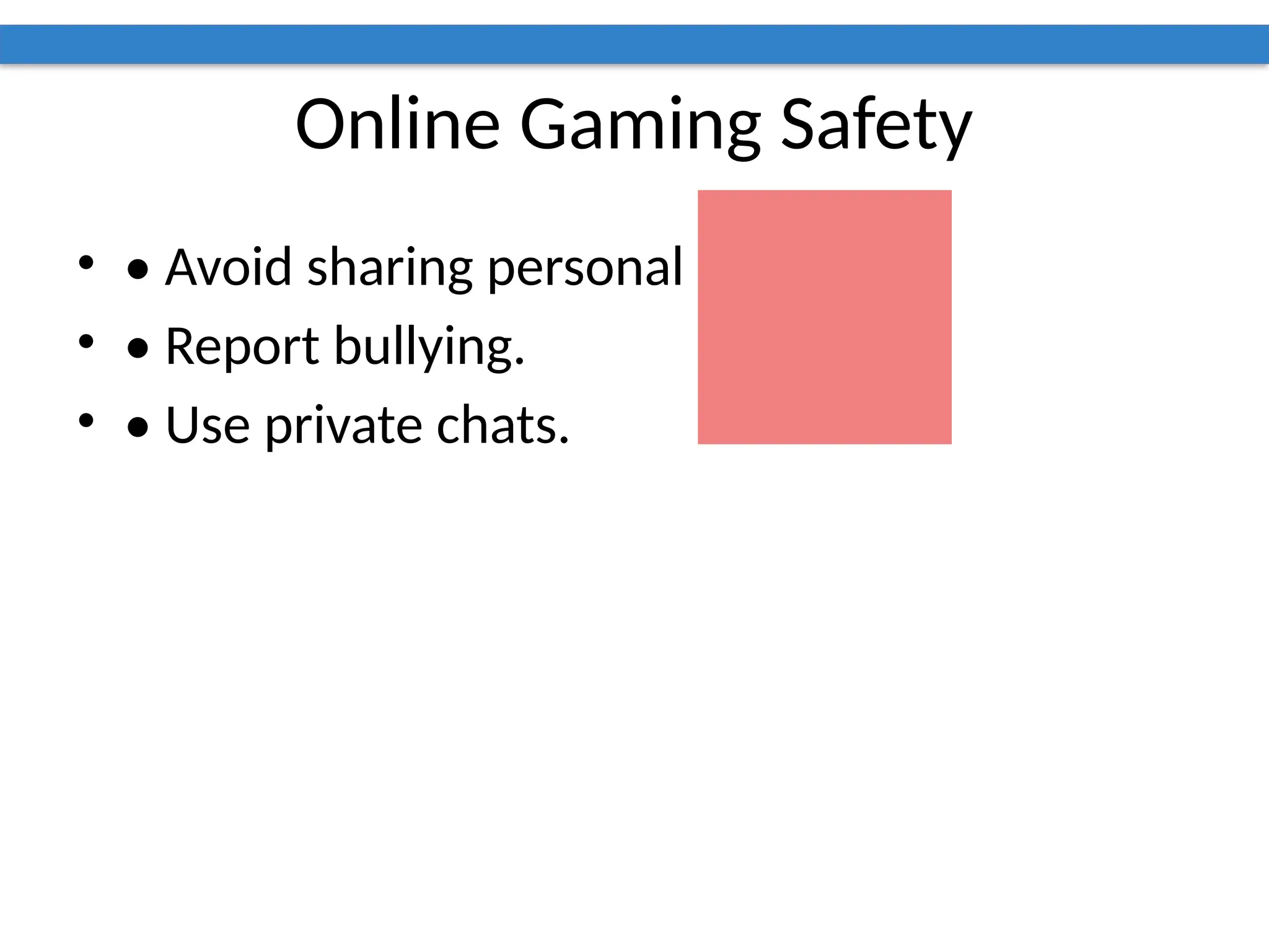 Online Gaming Safety
• • Avoid sharing personal info.
• • Report bullying.
• • Use private chats.
 