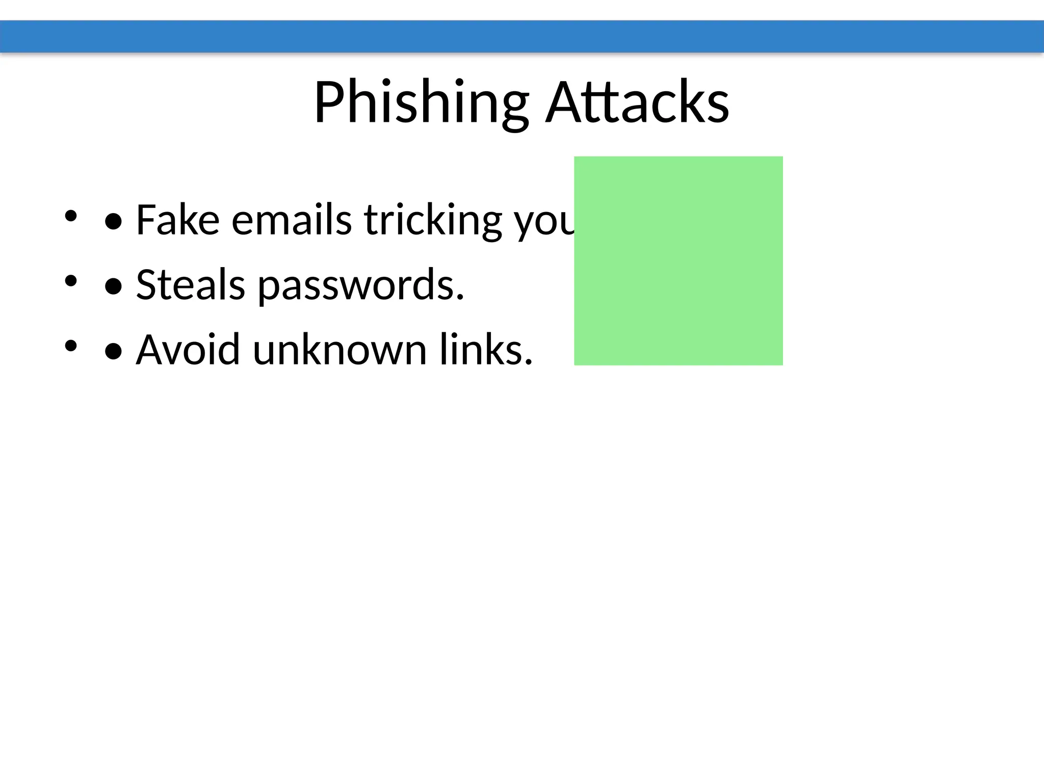Phishing Attacks
• • Fake emails tricking you.
• • Steals passwords.
• • Avoid unknown links.
 