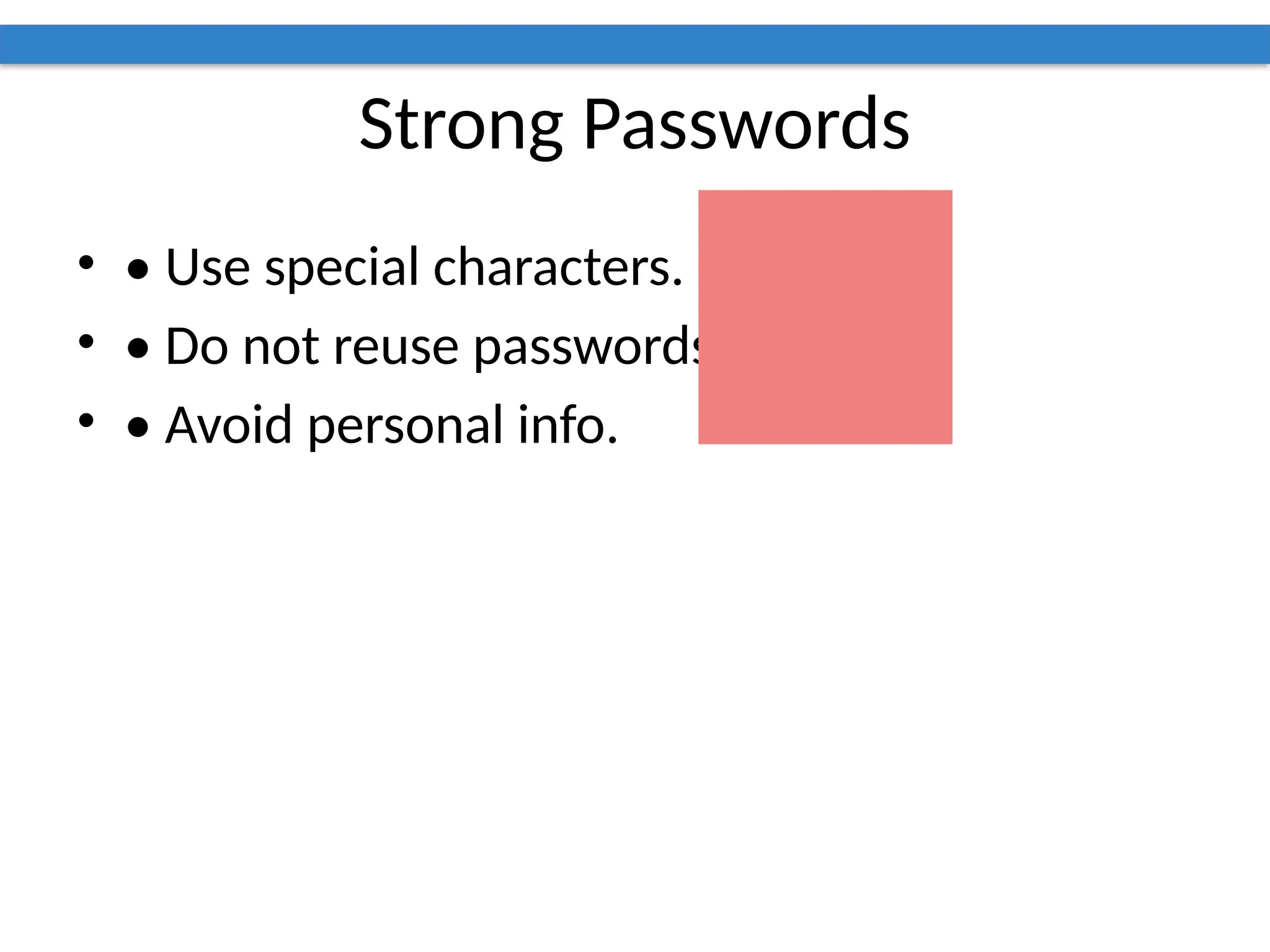 Strong Passwords
• • Use special characters.
• • Do not reuse passwords.
• • Avoid personal info.
 