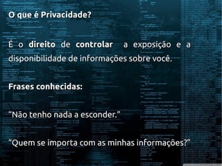 O que é Privacidade?O que é Privacidade?
É oÉ o direitodireito dede controlarcontrolar a exposição e aa exposição e a
disponibilidade de informações sobre você.disponibilidade de informações sobre você.
Frases conhecidas:Frases conhecidas:
““Não tenho nada a esconder.”Não tenho nada a esconder.”
““Quem se importa com as minhas informações?”Quem se importa com as minhas informações?”
 