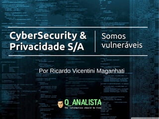 CyberSecurity &CyberSecurity &
Privacidade S/APrivacidade S/A
SomosSomos
vulneráveisvulneráveis
Por Ricardo Vicentini Maganhati
 