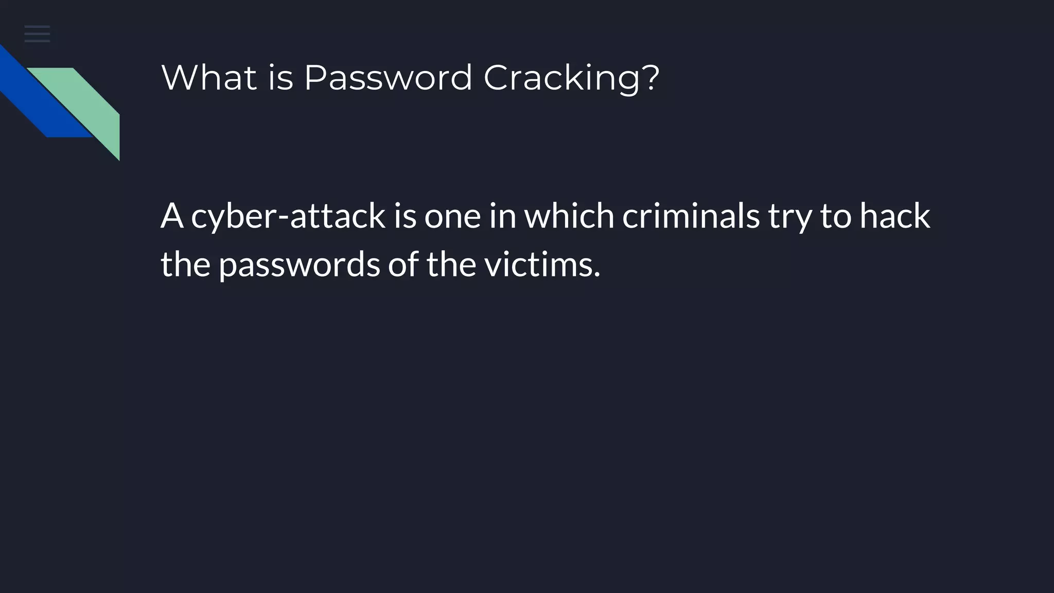 What is Password Cracking?
A cyber-attack is one in which criminals try to hack
the passwords of the victims.
 
