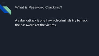 What is Password Cracking?
A cyber-attack is one in which criminals try to hack
the passwords of the victims.
 