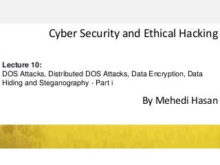 Cyber Security and Ethical Hacking
By Mehedi Hasan
Lecture 10:
DOS Attacks, Distributed DOS Attacks, Data Encryption, Data
Hiding and Steganography - Part i
 