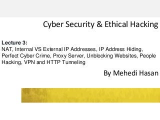 Cyber Security & Ethical Hacking
By Mehedi Hasan
Lecture 3:
NAT, Internal VS External IP Addresses, IP Address Hiding,
Perfect Cyber Crime, Proxy Server, Unblocking Websites, People
Hacking, VPN and HTTP Tunneling
 