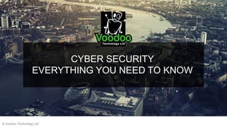 © Voodoo Technology Ltd
CYBER SECURITY
EVERYTHING YOU NEED TO KNOW
 
