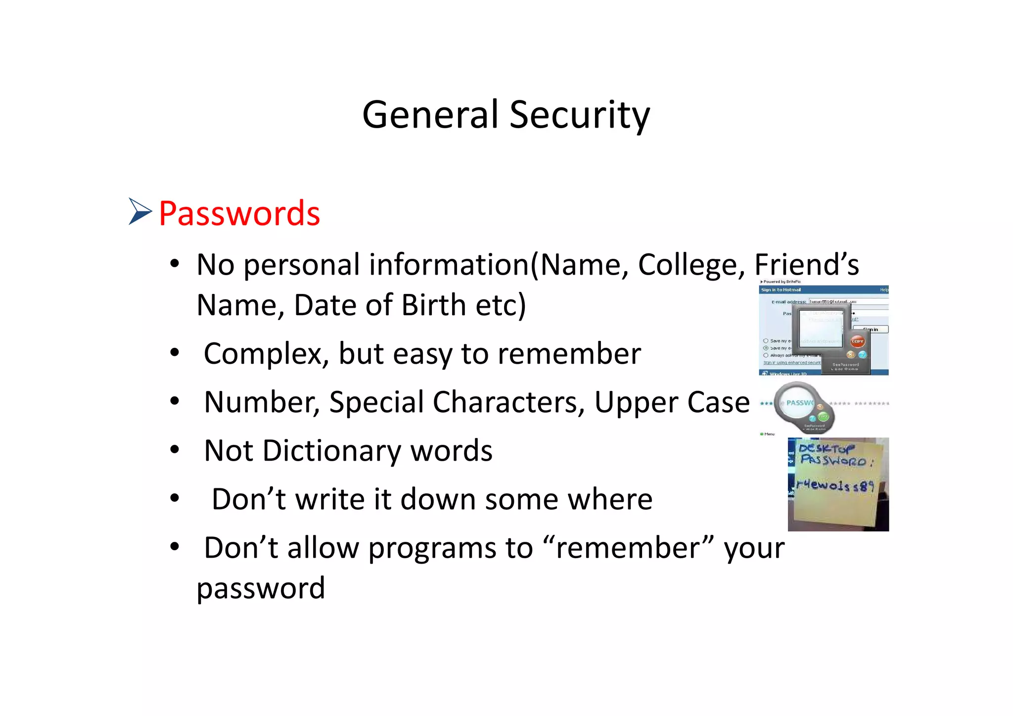 General Security

Passwords
• No personal information(Name, College, Friend’s
  Name, Date of Birth etc)
• Complex, but easy to remember
• Number, Special Characters, Upper Case
• Not Dictionary words
• Don’t write it down some where
• Don’t allow programs to “remember” your
  password
 