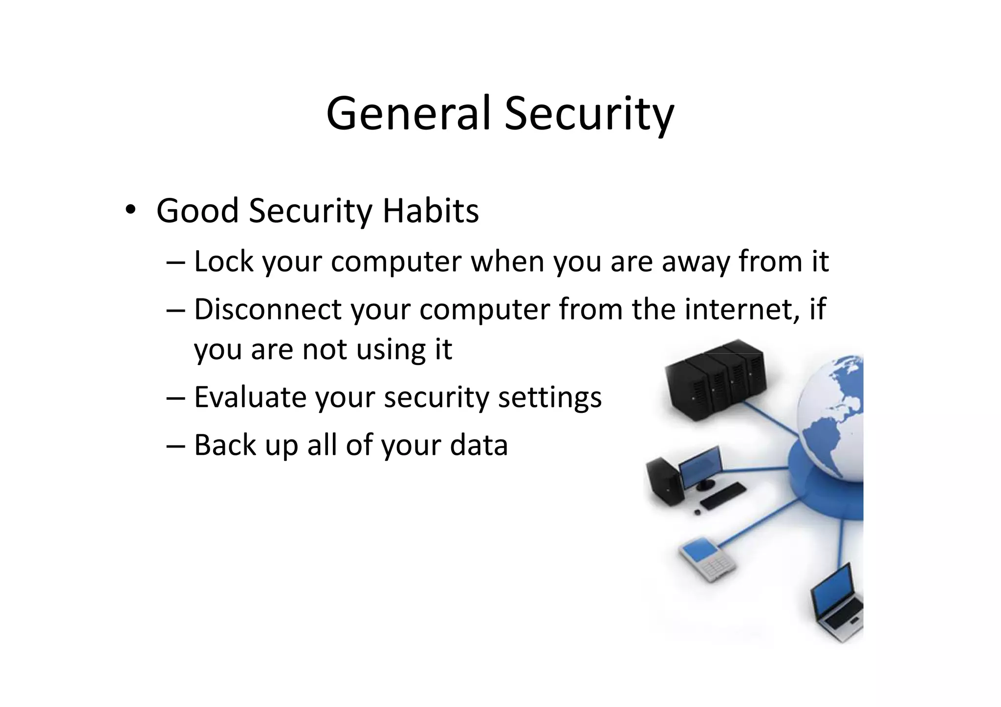 General Security
• Good Security Habits
  – Lock your computer when you are away from it
  – Disconnect your computer from the internet, if
    you are not using it
  – Evaluate your security settings
  – Back up all of your data
 