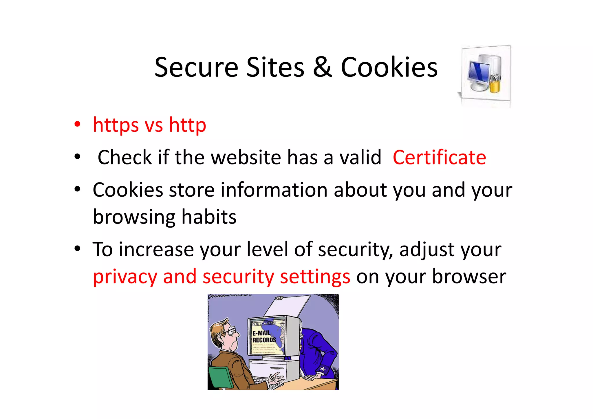 Secure Sites & Cookies
• https vs http
• Check if the website has a valid Certificate
• Cookies store information about you and your
  browsing habits
• To increase your level of security, adjust your
  privacy and security settings on your browser
 