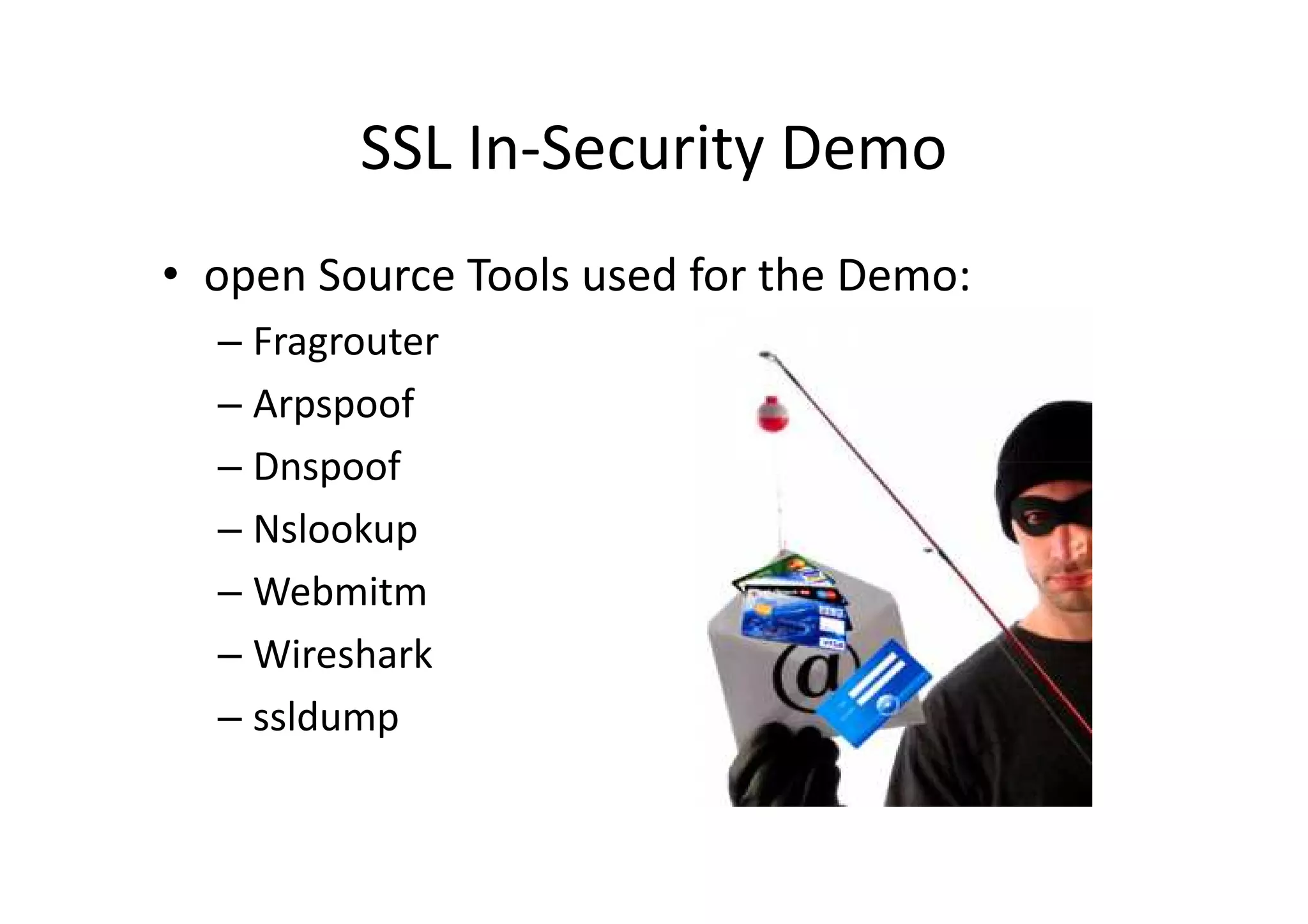 SSL In-Security Demo
• open Source Tools used for the Demo:
  – Fragrouter
  – Arpspoof
  – Dnspoof
  – Nslookup
  – Webmitm
  – Wireshark
  – ssldump
 