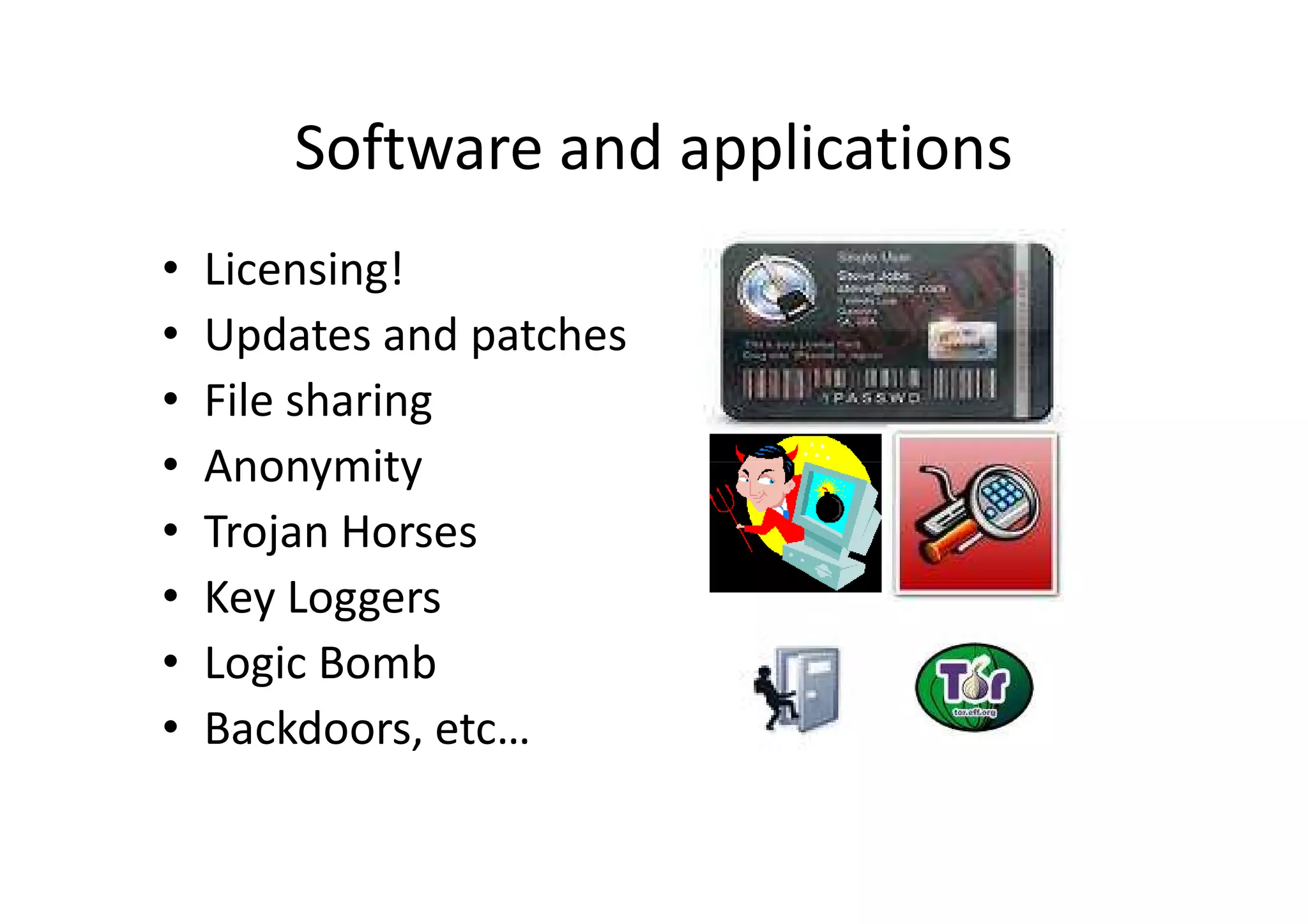 Software and applications
•   Licensing!
•   Updates and patches
•   File sharing
•   Anonymity
•   Trojan Horses
•   Key Loggers
•   Logic Bomb
•   Backdoors, etc…
 