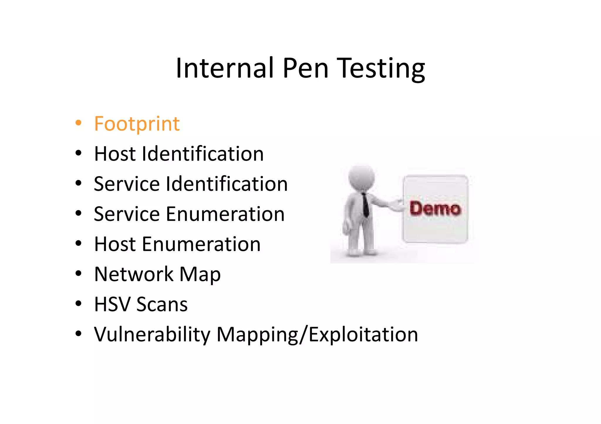 Internal Pen Testing
•   Footprint
•   Host Identification
•   Service Identification
•   Service Enumeration
•   Host Enumeration
•   Network Map
•   HSV Scans
•   Vulnerability Mapping/Exploitation
 