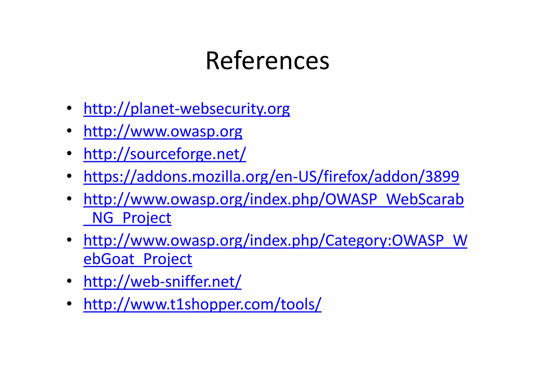 References
• http://planet-websecurity.org
• http://www.owasp.org
• http://sourceforge.net/
• https://addons.mozilla.org/en-US/firefox/addon/3899
• http://www.owasp.org/index.php/OWASP_WebScarab
  _NG_Project
• http://www.owasp.org/index.php/Category:OWASP_W
  ebGoat_Project
• http://web-sniffer.net/
• http://www.t1shopper.com/tools/
 