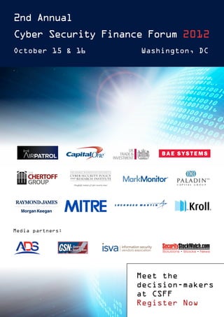 2nd Annual
Cyber Security Finance Forum 2012
October 15 & 16      Washington, DC




Media partners:




                    Meet the
                    decision-makers
                    at CSFF
                    Register Now
 