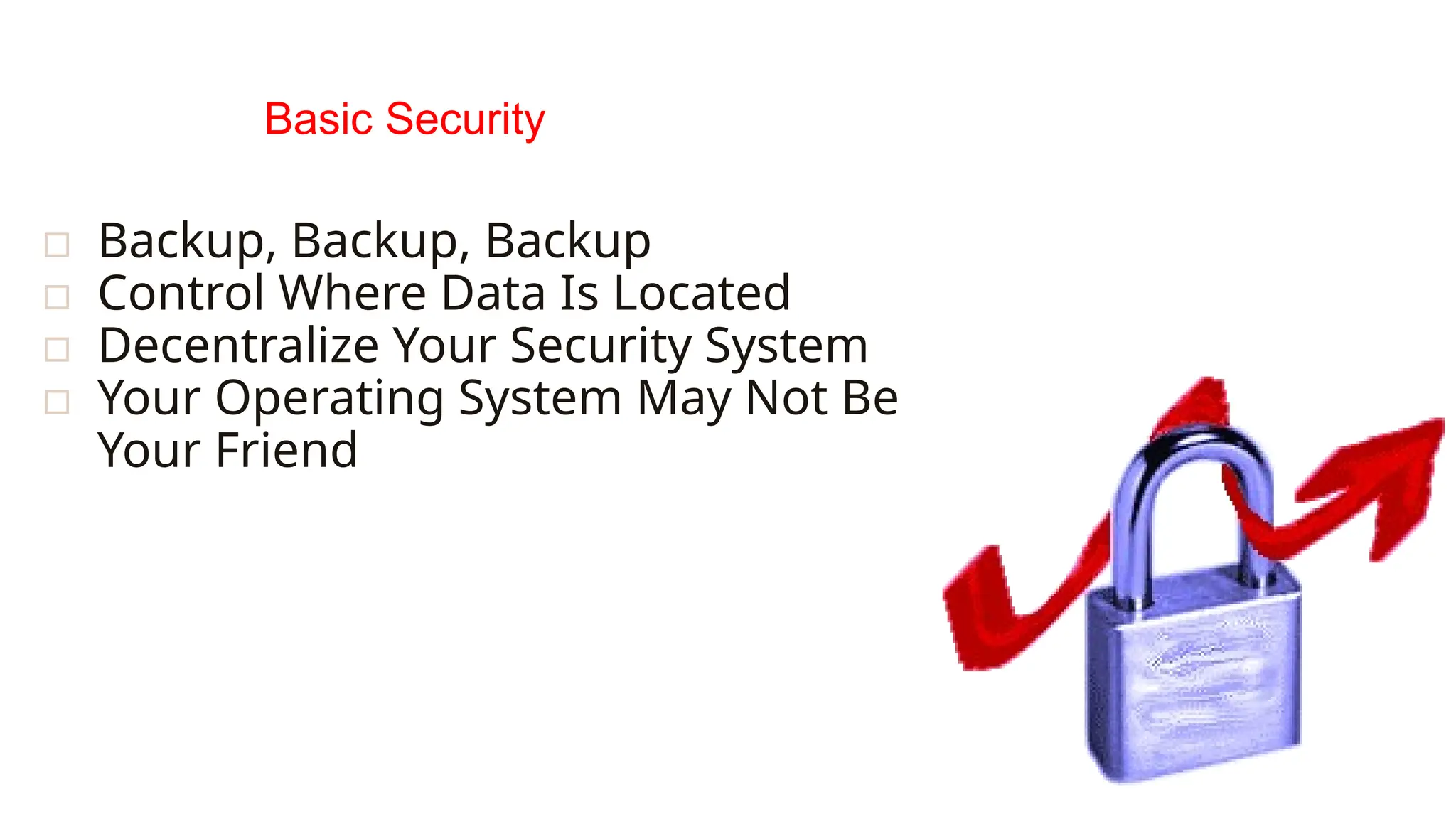 Basic Security
▫ Backup, Backup, Backup
▫ Control Where Data Is Located
▫ Decentralize Your Security System
▫ Your Operating System May Not Be
Your Friend
 