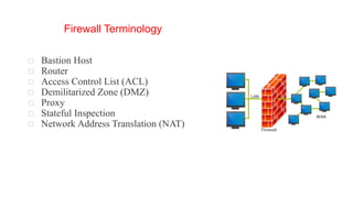 Firewall Terminology
▫ Bastion Host
▫ Router
▫ Access Control List (ACL)
▫ Demilitarized Zone (DMZ)
▫ Proxy
▫ Stateful Inspection
▫ Network Address Translation (NAT)
 