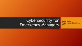 Cybersecurity for
Emergency Managers
Alaska Spring
Preparedness Conference
2019
 