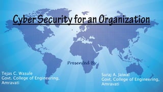 CyberSecurityforanOrganization
Presented By
Tejas C. Wasule
Govt. College of Engineering,
Amravati
Suraj A. Jaiwal
Govt. College of Engineering,
Amravati
 