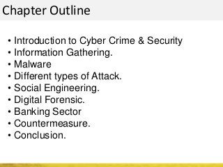 Chapter Outline
• Introduction to Cyber Crime & Security
• Information Gathering.
• Malware
• Different types of Attack.
• Social Engineering.
• Digital Forensic.
• Banking Sector
• Countermeasure.
• Conclusion.
 