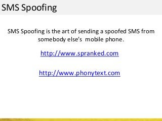 SMS Spoofing
SMS Spoofing is the art of sending a spoofed SMS from
somebody else’s mobile phone.
http://www.spranked.com
http://www.phonytext.com
 