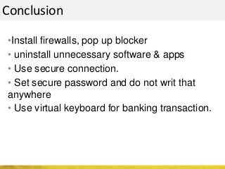 •Install firewalls, pop up blocker
• uninstall unnecessary software & apps
• Use secure connection.
• Set secure password and do not writ that
anywhere
• Use virtual keyboard for banking transaction.
Conclusion
 