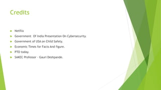 Credits
 Netflix
 Government Of India Presentation On Cybersecurity.
 Government of USA on Child Safety.
 Economic Times for Facts And figure.
 PTO today.
 SAKEC Professor – Gauri Deshpande.
 