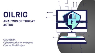 OILRIG
ANALYSIS OF THREAT
ACTOR
COURSERA
Cybersecurity for everyone
Course Final Project
 