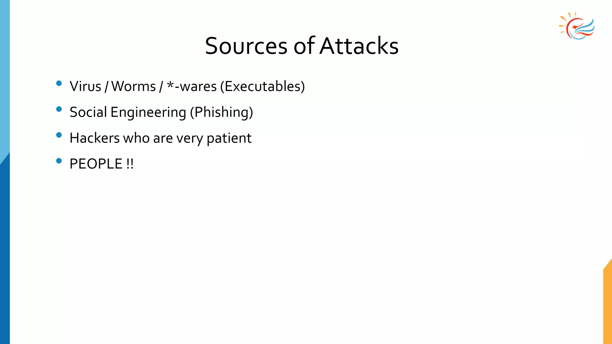 Sources of Attacks
• Virus /Worms / *-wares (Executables)
• Social Engineering (Phishing)
• Hackers who are very patient
• PEOPLE !!
 