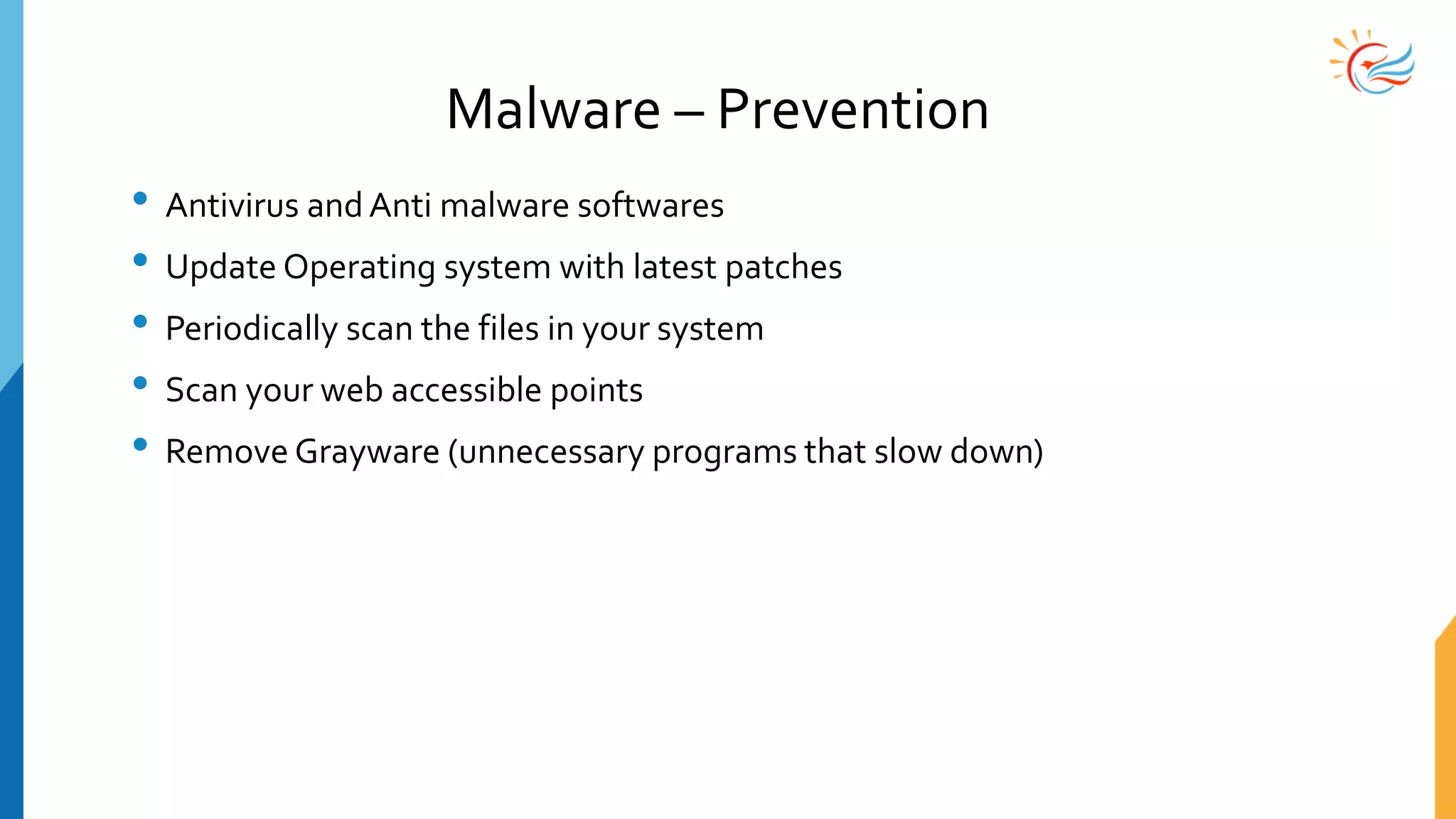 Malware – Prevention
• Antivirus and Anti malware softwares
• Update Operating system with latest patches
• Periodically scan the files in your system
• Scan your web accessible points
• Remove Grayware (unnecessary programs that slow down)
 