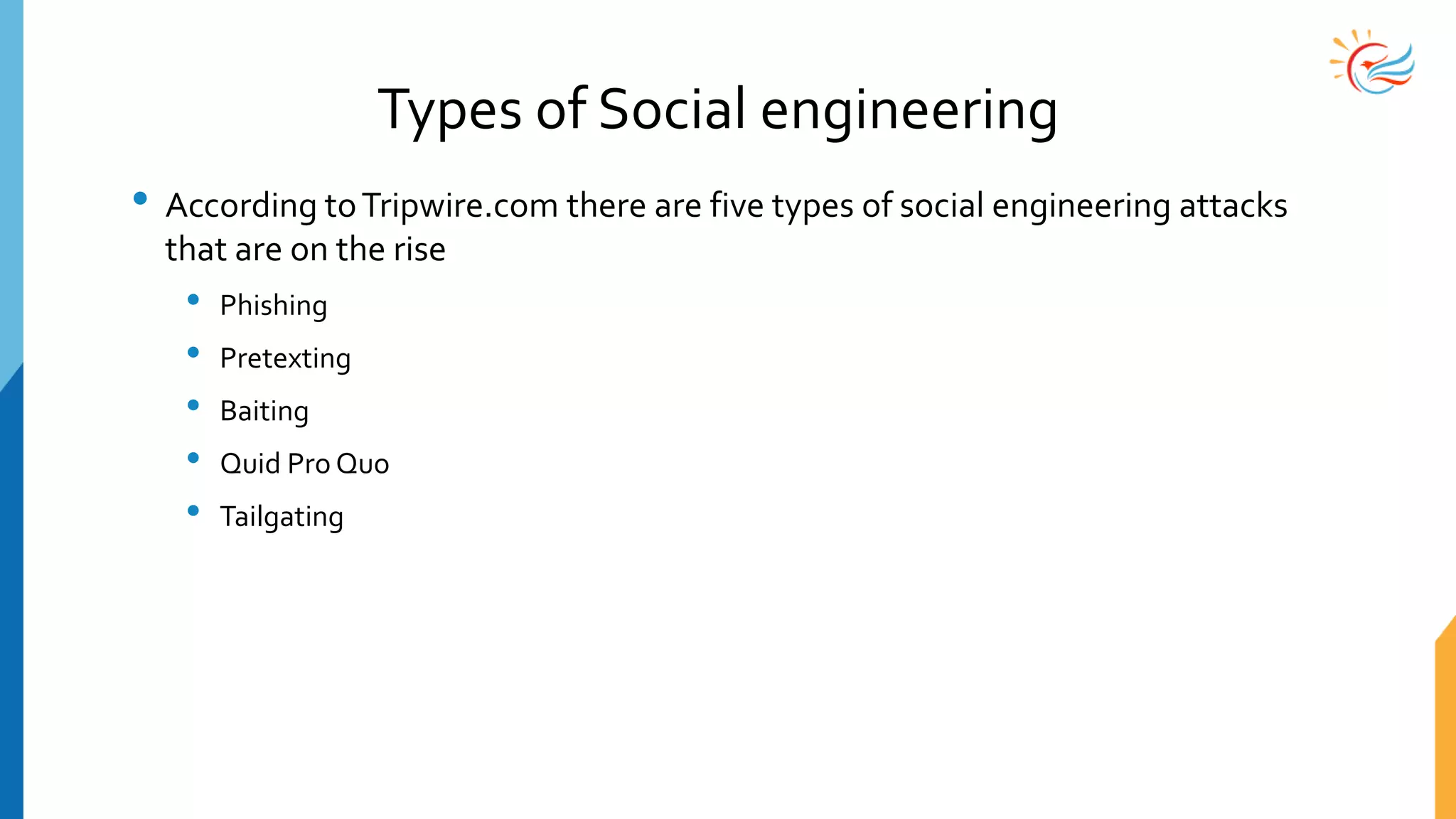 Types of Social engineering
• According toTripwire.com there are five types of social engineering attacks
that are on the rise
• Phishing
• Pretexting
• Baiting
• Quid Pro Quo
• Tailgating
 