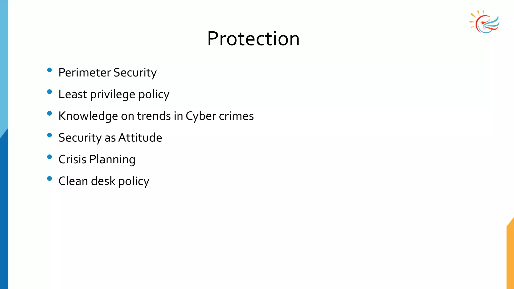 Protection
• Perimeter Security
• Least privilege policy
• Knowledge on trends in Cyber crimes
• Security as Attitude
• Crisis Planning
• Clean desk policy
 