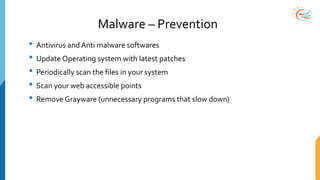 Malware – Prevention
• Antivirus and Anti malware softwares
• Update Operating system with latest patches
• Periodically scan the files in your system
• Scan your web accessible points
• Remove Grayware (unnecessary programs that slow down)
 