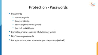Protection - Passwords
• Passwords
• Normal: 123india
• Good: 123@india
• Better: 123&IndDIa.HyD3rabad
• Best: InD1A#$@82900
• Consider phrases instead of dictionary words
• Don’t reuse passwords
• Lock your computer whenever you step away (Win+L)
 