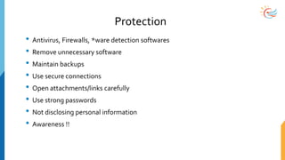 Protection
• Antivirus, Firewalls, *ware detection softwares
• Remove unnecessary software
• Maintain backups
• Use secure connections
• Open attachments/links carefully
• Use strong passwords
• Not disclosing personal information
• Awareness !!
 