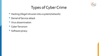 Types of Cyber Crime
• Hacking (illegal intrusion into a system/network)
• Denial of Service attack
• Virus dissemination
• CyberTerrorism
• Software piracy
 