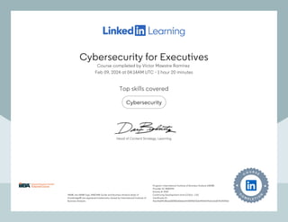 Cybersecurity for Executives
Course completed by Víctor Maestre Ramírez
Feb 09, 2024 at 04:14AM UTC 1 hour 20 minutes
•
Top skills covered
Cybersecurity
IIBA®, the IIBA® logo, BABOK® Guide and Business Analysis Body of
Knowledge® are registered trademarks owned by International Institute of
Business Analysis.
Program: International Institute of Business Analysis (IIBA®)
Provider ID: #189294
Activity #: 2902
Continuing Development Units (CDUs) : 1.00
Certificate ID:
41ec4e6f913fbed180f35d6fe6ee47df0483763e9914ef74a2cb1e874139393d
IIBA®, the IIBA® logo, BABOK® Guide and Business Analysis Body of
Knowledge® are registered trademarks owned by International Institute of
Business Analysis.
Program: International Institute of Business Analysis (IIBA®)
Provider ID: #189294
Activity #: 2902
Continuing Development Units (CDUs) : 1.00
Certificate ID:
41ec4e6f913fbed180f35d6fe6ee47df0483763e9914ef74a2cb1e874139393d
Head of Content Strategy, Learning
Cybersecurity for Executives
Course completed by Víctor Maestre Ramírez
Feb 09, 2024 at 04:14AM UTC 1 hour 20 minutes
•
Top skills covered
Cybersecurity
IIBA®, the IIBA® logo, BABOK® Guide and Business Analysis Body of
Knowledge® are registered trademarks owned by International Institute of
Business Analysis.
Program: International Institute of Business Analysis (IIBA®)
Provider ID: #189294
Activity #: 2902
Continuing Development Units (CDUs) : 1.00
Certificate ID:
41ec4e6f913fbed180f35d6fe6ee47df0483763e9914ef74a2cb1e874139393d
IIBA®, the IIBA® logo, BABOK® Guide and Business Analysis Body of
Knowledge® are registered trademarks owned by International Institute of
Business Analysis.
Program: International Institute of Business Analysis (IIBA®)
Provider ID: #189294
Activity #: 2902
Continuing Development Units (CDUs) : 1.00
Certificate ID:
41ec4e6f913fbed180f35d6fe6ee47df0483763e9914ef74a2cb1e874139393d
Head of Content Strategy, Learning
 